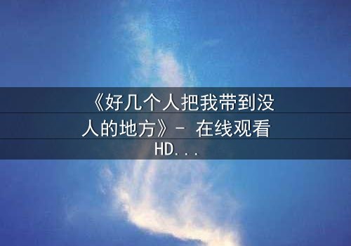《好几个人把我带到没人的地方》- 在线观看HD中字 - 一场生死逃亡的终极抉择