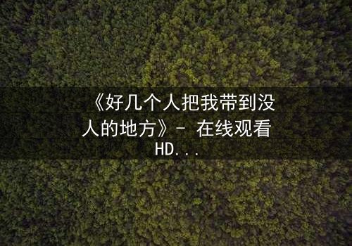 《好几个人把我带到没人的地方》- 在线观看HD中字 - 当黑暗笼罩,真相能否被掩埋?
