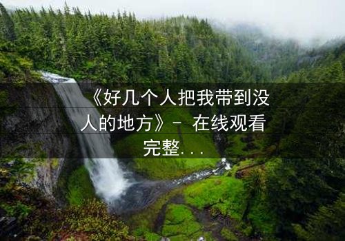 《好几个人把我带到没人的地方》- 在线观看完整无删 - 当信任成为最危险的陷阱