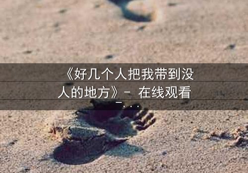 《好几个人把我带到没人的地方》- 在线观看 - 一场无法逃脱的心理博弈