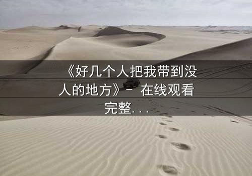 《好几个人把我带到没人的地方》- 在线观看完整无删 - 当信任成为最危险的陷阱