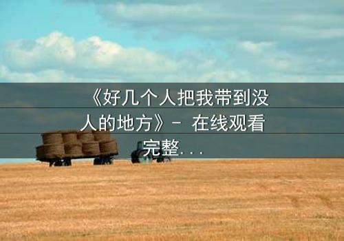 《好几个人把我带到没人的地方》- 在线观看完整无删 - 当善意沦为阴谋的陷阱