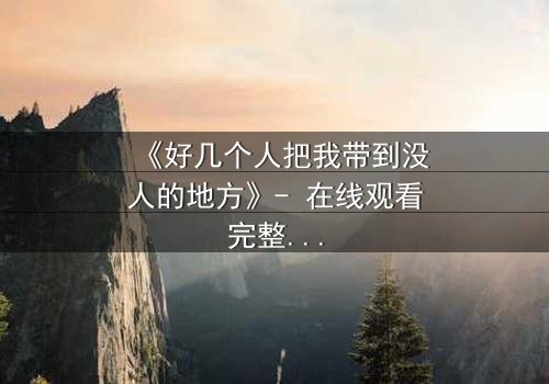 《好几个人把我带到没人的地方》- 在线观看完整无删 - 当信任成为最危险的陷阱