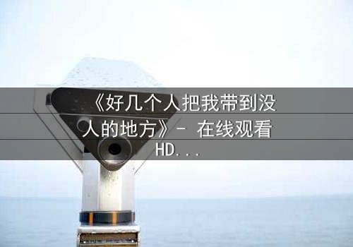 《好几个人把我带到没人的地方》- 在线观看HD中字 - 当秘密不再是秘密