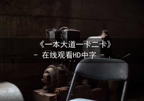 《一本大道一卡二卡》- 在线观看HD中字 - 揭秘命运交织的终极赌局