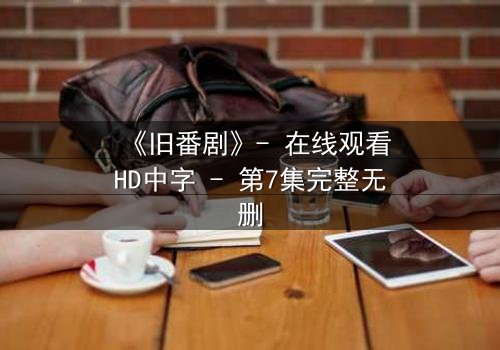 《旧番剧》- 在线观看HD中字 - 第7集完整无删