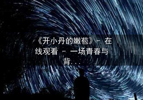 《开小丹的嫩苞》- 在线观看 - 一场青春与背叛的致命游戏